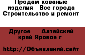 Продам кованые изделия - Все города Строительство и ремонт » Другое   . Алтайский край,Яровое г.